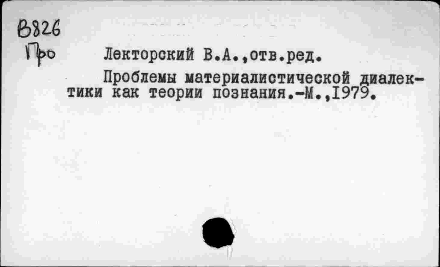 ﻿
Лекторский В.А.,отв.ред.
Проблемы материалистической диалектики как теории познания.-М.,1979.